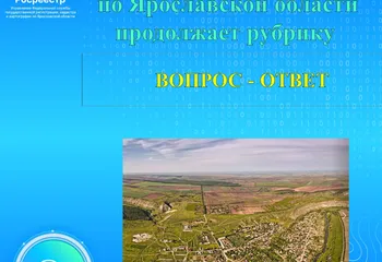 Управление Росреестра по Ярославской области продолжает рубрику  «ВОПРОС – ОТВЕТ»